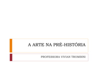 A ARTE NA PRÉ-HISTÓRIA
PROFESSORA VIVIAN TROMBINI
 