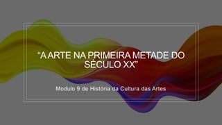 “AARTE NA PRIMEIRA METADE DO
SÉCULO XX”
Modulo 9 de História da Cultura das Artes
 