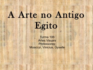 A Arte no Antigo
Egito
Turma 106
Artes Visuais
Professores:
Moaccyr, Vinicius, Gyselle

 