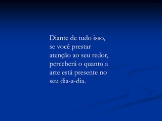 Diante de tudo isso,
se você prestar
atenção ao seu redor,
perceberá o quanto a
arte está presente no
seu dia-a-dia.
 