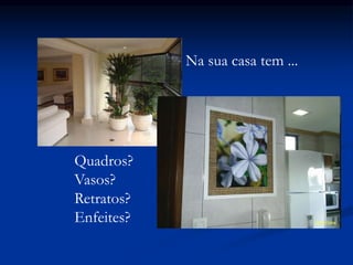 Na sua casa tem ...
Quadros?
Vasos?
Retratos?
Enfeites?
 