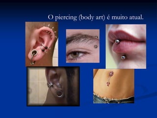 O piercing (body art) é muito atual.
 