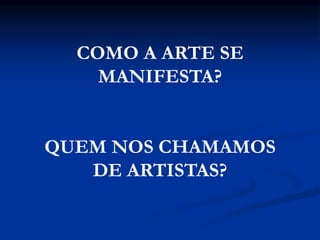 COMO A ARTE SE
MANIFESTA?
QUEM NOS CHAMAMOS
DE ARTISTAS?
 