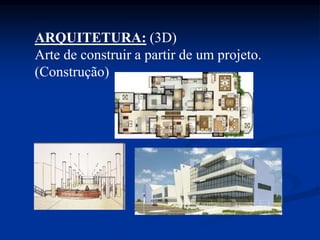 ARQUITETURA: (3D)
Arte de construir a partir de um projeto.
(Construção)
 