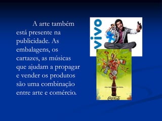 A arte também
está presente na
publicidade. As
embalagens, os
cartazes, as músicas
que ajudam a propagar
e vender os produtos
são uma combinação
entre arte e comércio.
 