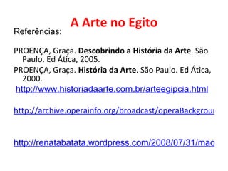 A Arte no Egito Referências: PROENÇA, Graça.  Descobrindo a História da Arte . São Paulo. Ed Ática, 2005. PROENÇA, Graça.  História da Arte . São Paulo. Ed Ática, 2000.   http://www.historiadaarte.com.br/arteegipcia.html http://archive.operainfo.org/broadcast/operaBackground.cgi?id=33&language=4   http://renatabatata.wordpress.com/2008/07/31/maquiagem-para-homens/ 