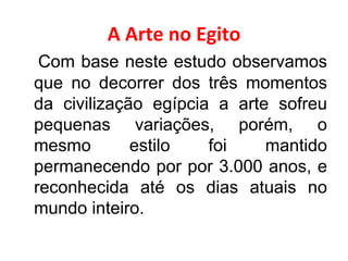 A Arte no Egito Com base neste estudo observamos que no decorrer dos três momentos da civilização egípcia a arte sofreu pequenas variações, porém, o mesmo estilo foi mantido permanecendo por por 3.000 anos, e reconhecida até os dias atuais no mundo inteiro. 