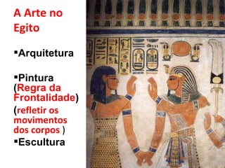 A Arte no Egito Arquitetura Pintura ( Regra da Frontalidade ) ( refletir os movimentos dos corpos  ) Escultura 