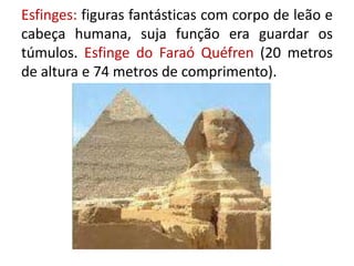 Esfinges: figuras fantásticas com corpo de leão e cabeça humana, suja função era guardar os túmulos. Esfinge do Faraó Quéfren (20 metros de altura e 74 metros de comprimento).