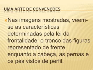 UMA ARTE DE CONVENÇÕESNas imagens mostradas, veem-se as características determinadas pela lei da frontalidade: o tronco das figuras representado de frente, enquanto a cabeça, as pernas e os pés vistos de perfil.
