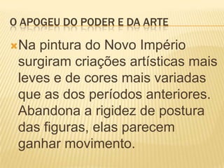 O APOGEU DO PODER E DA ARTENa pintura do Novo Império surgiram criações artísticas mais leves e de cores mais variadas que as dos períodos anteriores. Abandona a rigidez de postura das figuras, elas parecem ganhar movimento.