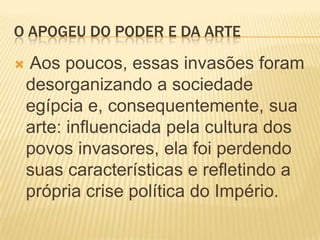 O APOGEU DO PODER E DA ARTE Aos poucos, essas invasões foram desorganizando a sociedade egípcia e, consequentemente, sua arte: influenciada pela cultura dos povos invasores, ela foi perdendo suas características e refletindo a própria crise política do Império.