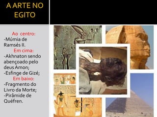 A ARTE NO
   EGITO

    Ao centro:
-Múmia de
Ramsés II.
     Em cima:
-Akhnaton sendo
abençoado pelo
deus Amon;
-Esfinge de Gizé;
     Em baixo:
-Fragmento do
Livro da Morte;
-Pirâmide de
Quéfren.
 