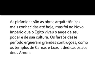 As pirâmides são as obras arquitetônicas 
mais conhecidas até hoje, mas foi no Novo 
Império que o Egito viveu o auge de seu 
poder e de sua cultura. Os faraós desse 
período ergueram grandes contruções, como 
os templos de Carnac e Luxor, dedicados aos 
deus Amon. 
 
