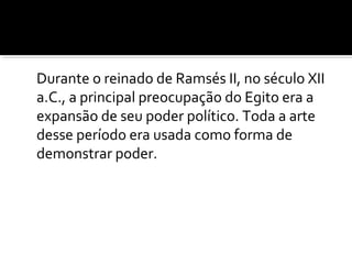 Durante o reinado de Ramsés II, no século XII 
a.C., a principal preocupação do Egito era a 
expansão de seu poder político. Toda a arte 
desse período era usada como forma de 
demonstrar poder. 
 