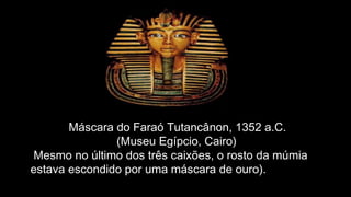 Máscara do Faraó Tutancânon, 1352 a.C.
(Museu Egípcio, Cairo)
Mesmo no último dos três caixões, o rosto da múmia
estava escondido por uma máscara de ouro).
 