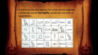 • A primeira escrita egípcia foi uma escrita sagrada
conhecida como hieróglifa usada por escribas e
sacerdotes.
 