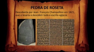 PEDRA DE ROSETA
Descoberta por Jean- François Champollion em 1821,
que o levaria a descobrir toda a escrita egípcia.
 