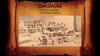 CIVILIZAÇÃO
A cultura popular
A civilização egípcia
 