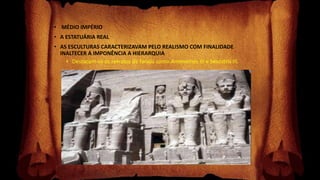 • MÉDIO IMPÉRIO
• A ESTATUÁRIA REAL
• AS ESCULTURAS CARACTERIZAVAM PELO REALISMO COM FINALIDADE
INALTECER A IMPONÊNCIA A HIERARQUIA
• Destacam-se os retratos de faraós como Amenemés III e Sesóstris III.
 