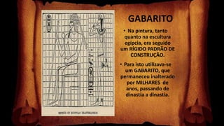 GABARITO
• Na pintura, tanto
quanto na escultura
egípcia, era seguido
um RÍGIDO PADRÃO DE
CONSTRUÇÃO.
• Para isto utilizava-se
um GABARITO, que
permaneceu inalterado
por MILHARES de
anos, passando de
dinastia a dinastia.
 