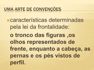 UMA ARTE DE CONVENÇÕES
características determinadas
pela lei da frontalidade:
o tronco das figuras ,os
olhos representados de
frente, enquanto a cabeça, as
pernas e os pés vistos de
perfil.
 