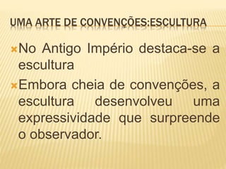UMA ARTE DE CONVENÇÕES:ESCULTURA
No Antigo Império destaca-se a
escultura
Embora cheia de convenções, a
escultura desenvolveu uma
expressividade que surpreende
o observador.
 
