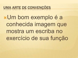 UMA ARTE DE CONVENÇÕES
Um bom exemplo é a
conhecida imagem que
mostra um escriba no
exercício de sua função
 
