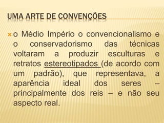 UMA ARTE DE CONVENÇÕES
 o Médio Império o convencionalismo e
o conservadorismo das técnicas
voltaram a produzir esculturas e
retratos estereotipados (de acordo com
um padrão), que representava, a
aparência ideal dos seres –
principalmente dos reis – e não seu
aspecto real.
 