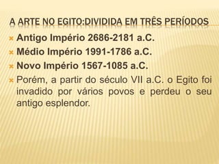 A ARTE NO EGITO:DIVIDIDA EM TRÊS PERÍODOS
 Antigo Império 2686-2181 a.C.
 Médio Império 1991-1786 a.C.
 Novo Império 1567-1085 a.C.
 Porém, a partir do século VII a.C. o Egito foi
invadido por vários povos e perdeu o seu
antigo esplendor.
 