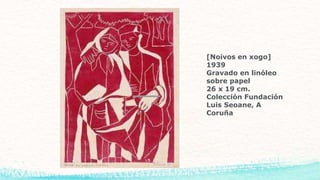 [Noivos en xogo]
1939
Gravado en linóleo
sobre papel
26 x 19 cm.
Colección Fundación
Luis Seoane, A
Coruña
 