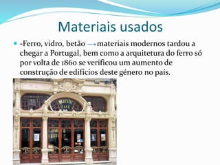 Materiais usados
 -Ferro, vidro, betão materiais modernos tardou a
chegar a Portugal, bem como a arquitetura do ferro só
por volta de 1860 se verificou um aumento de
construção de edifícios deste género no país.
 
