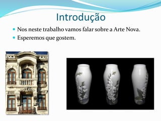 Introdução
 Nos neste trabalho vamos falar sobre a Arte Nova.
 Esperemos que gostem.
 