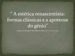 “ A estética renascentista:
formas clássicas e a apoteose
do génio”
In História da Humanidade, Idade Moderna, O Renascimento, Círculo de Leitores
 