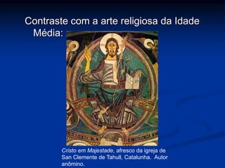 Contraste com a arte religiosa da Idade 
Média: 
Cristo em Majestade, afresco da igreja de 
San Clemente de Tahull, Catalunha. Autor 
anômino. 
 