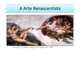 A Arte Renascentista
Criação de Adão, Miguel Ângelo, séc. XVI
 