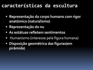 características da escultura
Representação do corpo humano com rigor
anatómico (naturalismo)
Representação do nu
As estátuas refletem sentimentos
Humanismo (interesse pela figura humana)
Disposição geométrica das figuras(em
pirâmide)