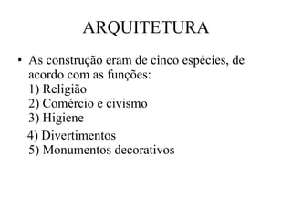 ARQUITETURA As construção eram de cinco espécies, de acordo com as funções: 1) Religião 2) Comércio e civismo 3) Higiene 4) Divertimentos 5) Monumentos decorativos 