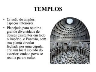 TEMPLOS Criação de amplos espaços interiores. Planejado para reunir a grande diversidade de deuses existentes em todo o Império, o Panteão, com sua planta circular fechada por uma cúpula, cria um local isolado do exterior, onde o povo se reunia para o culto. 