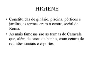 HIGIENE Constituídas de ginásio, piscina, pórticos e jardins, as termas eram o centro social de Roma.  As mais famosas são as termas de Caracala que, além de casas de banho, eram centro de reuniões sociais e esportes . 