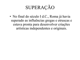 SUPERAÇÃO No final do século I d.C., Roma já havia superado as influências gregas e etruscas e estava pronta para desenvolver criações artísticas independentes e originais. 