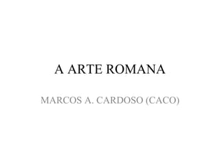 A ARTE ROMANA MARCOS A. CARDOSO (CACO) 