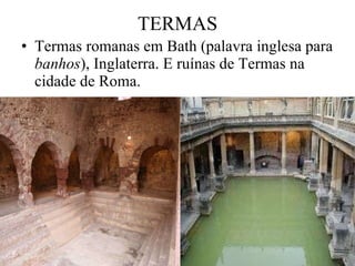 TERMAS <ul><li>Termas romanas em Bath (palavra inglesa para  banhos ), Inglaterra. E ruínas de Termas na cidade de Roma. <...