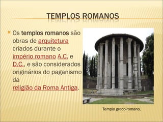  Os templos romanos são
obras de arquitetura
criados durante o
império romano A.C. e
D.C., e são considerados
originários do paganismo
da
religião da Roma Antiga.
Templo greco-romano.
 