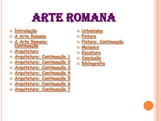 ARTE ROMANA
   Introdução                        Urbanismo
   A Arte Romana                     Pintura
   A Arte Romana:                    Pintura: Continuação
    Continuação                       Moisaico
   Arquitetura                       Escultura
   Arquitetura: Continuação   1      Conclusão
   Arquitetura: Continuação   2      Bibliografia
   Arquitetura: Continuação   3
   Arquitetura: Continuação   4
   Arquitetura: Continuação   5
   Arquitetura: Continuação   6
   Arquitetura: Continuação   7
 