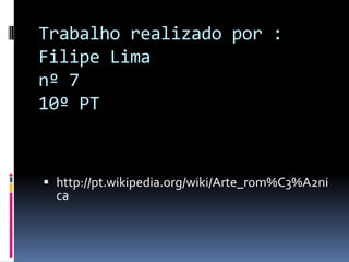Trabalho realizado por :
Filipe Lima
nº 7
10º PT


 http://pt.wikipedia.org/wiki/Arte_rom%C3%A2ni
  ca
 