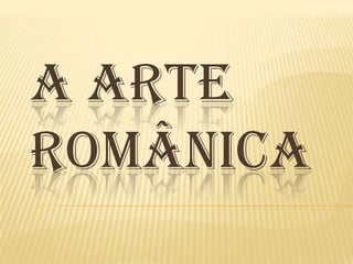 A ARTE
ROMÂNICA
 