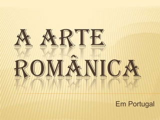 A ARTE
ROMÂNICA
Em Portugal
 