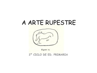 A ARTE RUPESTRE
2º CICLO DE ED. PRIMARIA
 