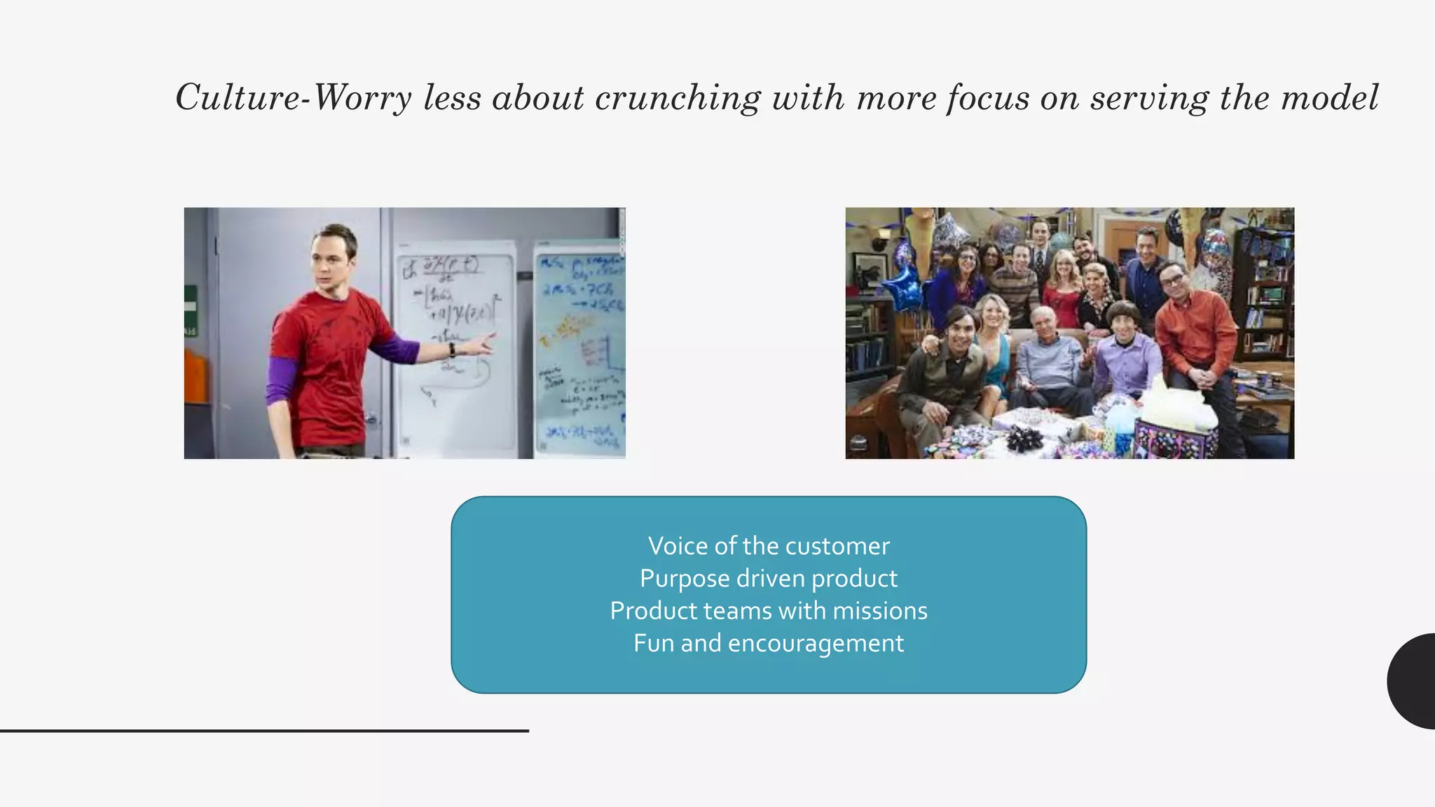 Culture-Worry less about crunching with more focus on serving the model
Voice of the customer
Purpose driven product
Product teams with missions
Fun and encouragement
 